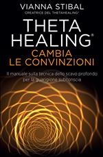 Theta Healing. Cambia le convinzioni. Il manuale sulla tecnica dello scavo profondo per la guarigione subconscia