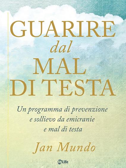 Guarire dal mal di testa. Un programma di prevenzione e sollievo da emicranie e mal di testa - Jan Mundo,Arianna Bevilacqua - ebook