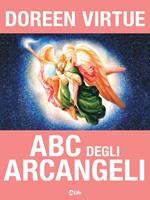 ABC degli arcangeli. Come connettersi con gli argangeli Michele, Raffaele, Gabriele, Uriel e tutti gli altri per otttenere guarigione, protezione e guida