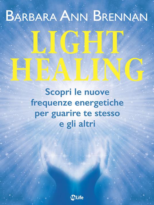 Light healing. Scopri le nuove frequenze energetiche per guarire te stesso e gli altri - Barbara Ann Brennan,Arianna Bevilacqua - ebook