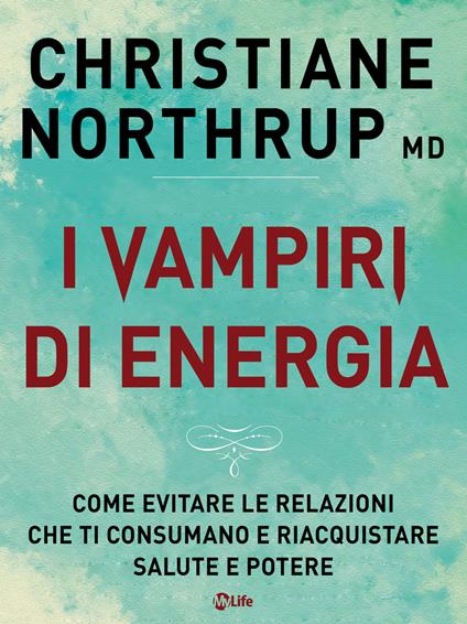 I vampiri di energia. Come evitare le relazioni che ti consumano e riacquistare salute e potere - Christiane Northrup,Katia Prando - ebook