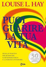 Puoi guarire la tua vita. Pensa in positivo per ritrovare il benessere fisico e la serenità interiore