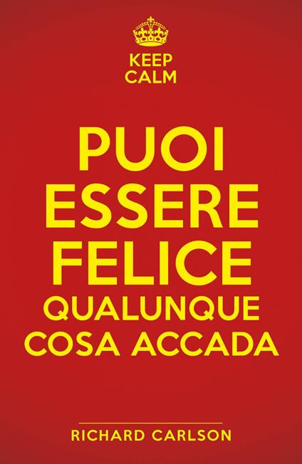 Keep calm. Puoi essere felice qualunque cosa accada - Richard Carlson,Cecilia Pirovano - ebook