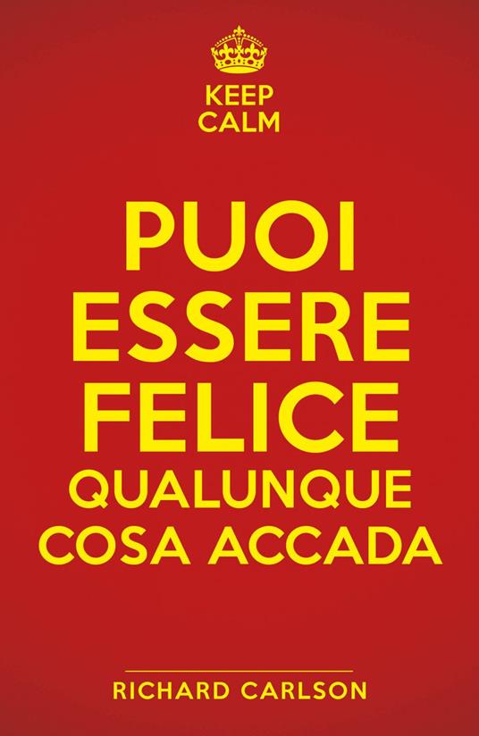 Keep calm. Puoi essere felice qualunque cosa accada - Richard Carlson,Cecilia Pirovano - ebook