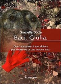 Baci Giulia. Devi accettare il tuo dolore per rinascere a una nuova vita - Graziella Dotta - copertina