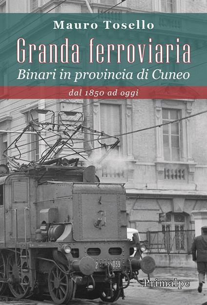Granda ferroviaria. Binari in provincia di Cuneo dal 1850 ad oggi - Mauro Tosello - copertina
