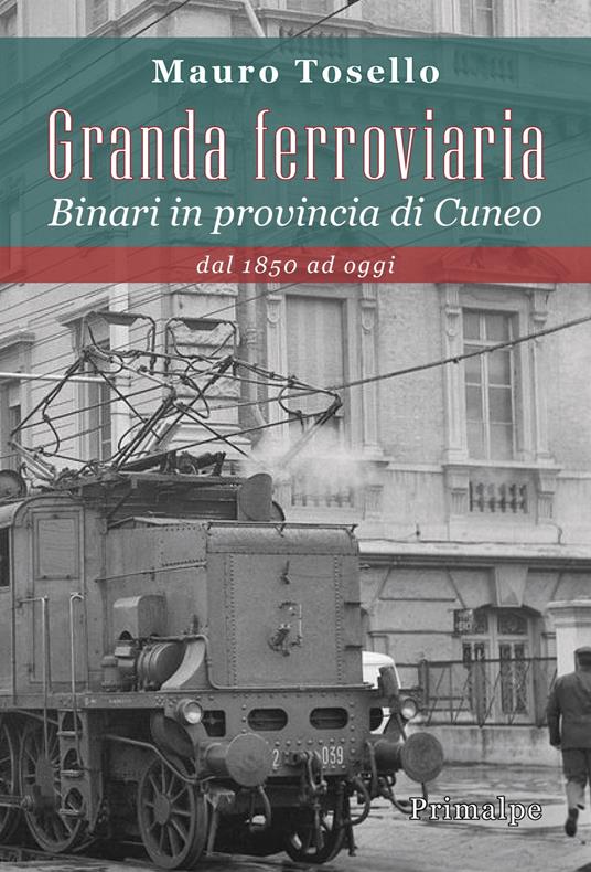 Granda ferroviaria. Binari in provincia di Cuneo dal 1850 ad oggi - Mauro Tosello - copertina