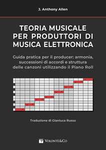 Libro Teoria musicale per produttori di musica elettronica. Guida pratica per il producer: armonia, successioni di accordi e struttura delle canzoni utilizzando il piano roll. Anthony J. Allen
