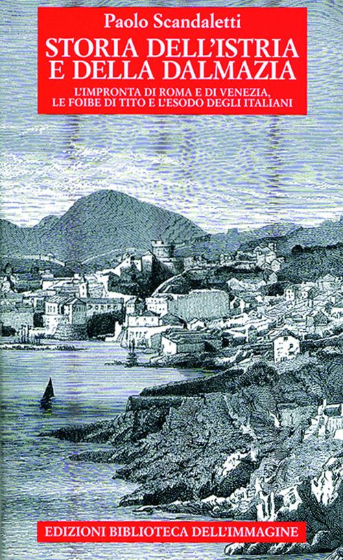 Storia dell'Istria e della Dalmazia. l'impronta di Roma e di Venezia. Le foibe di Tito e l'esodo degli italiani - Paolo Scandaletti - copertina