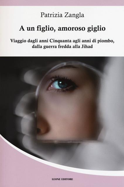 A un figlio, amoroso giglio. Viaggio dagli anni Cinquanta agli anni di piombo, dalla guerra fredda alla Jihad - Patrizia Zangla - copertina