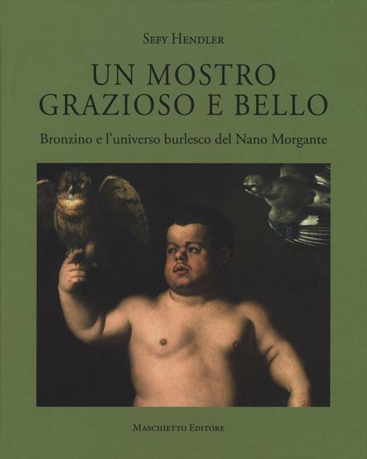 Un mostro grazioso e bello. Bronzino e l'universo burlesco del Nano Morgante. Ediz. a colori - Sefy Hendler - copertina
