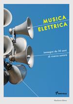 Musica elettrica. Immagini da 30 anni di ricerca sonora. Ediz. a colori