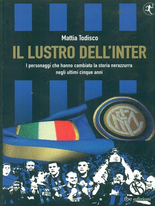 Il lustro dell'Inter. I personaggi che hanno cambiato la storia nerazzurra negli ultimi cinque anni - Mattia Todisco - 6