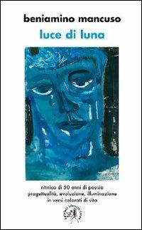 Luce di luna. Ritmica di 50 anni di poesia, progettualità, evoluzione, illuminazione in versi colorati di vita - Beniamino Mancuso - copertina