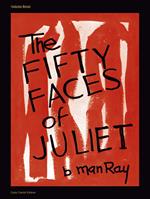 Man Ray. The Fifty Faces of Juliet. Ediz. italiana e inglese