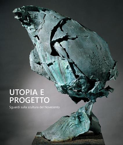 Utopia e progetto. Sguardi sulla scultura del Novecento. Ediz. bilingue - copertina