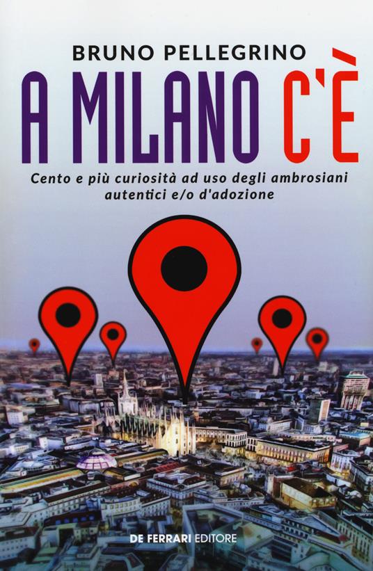 A Milano c'è. Cento e più curiosità ad uso degli ambrosiani autentici e/o d'adozione - Bruno Pellegrino - copertina