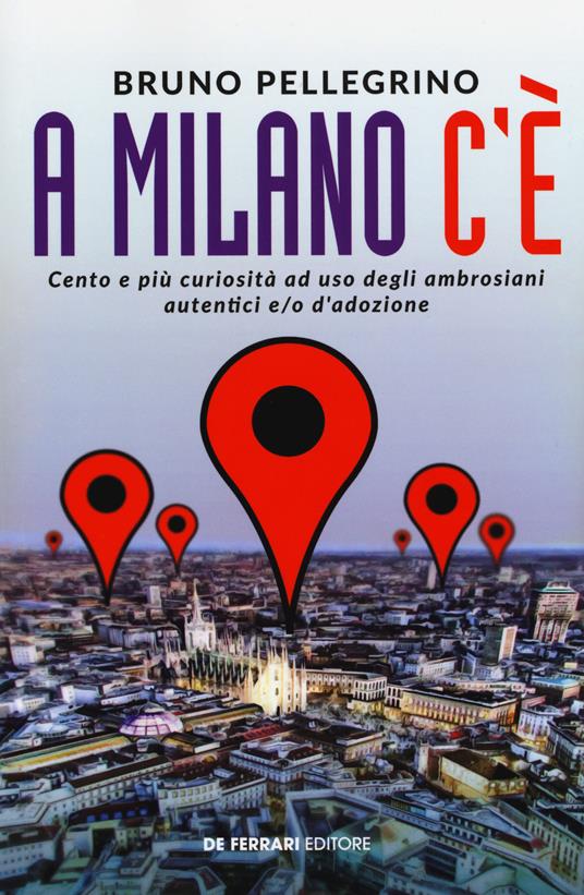A Milano c'è. Cento e più curiosità ad uso degli ambrosiani autentici e/o d'adozione - Bruno Pellegrino - copertina