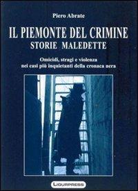 Il Piemonte del crimine. Storie maledette. Omicidi, stragi e violenze nei casi più inquietanti della cronaca nera - Piero Abrate - copertina