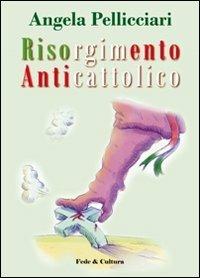 Risorgimento anticattolico. La persecuzione della Chiesa nelle «Memorie» di Giacomo Margotti - Angela Pellicciari - copertina