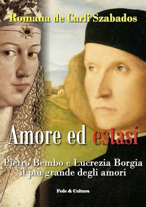 Amore ed estasi. Pietro Bembo e Lucrezia Borgia il più grande degli amori - Romana De Carli Szabados - copertina
