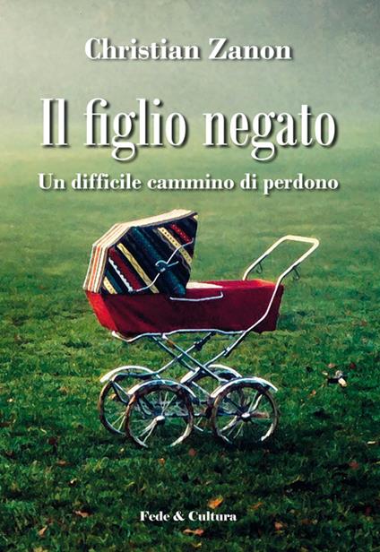 Il figlio negato. Un difficile cammino di perdono - Christian Zanon - copertina