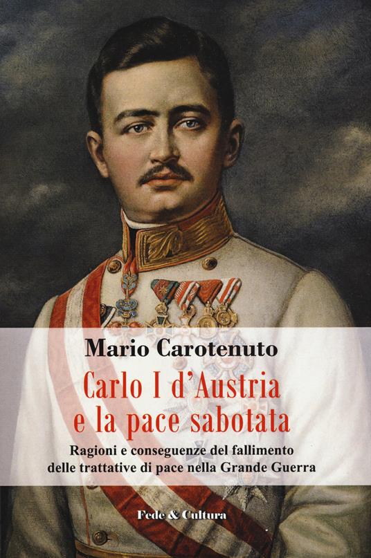 Carlo I d'Austria e la pace sabotata. Ragioni e conseguenze del fallimento delle trattative di pace nella Grande Guerra - Mario Carotenuto - copertina