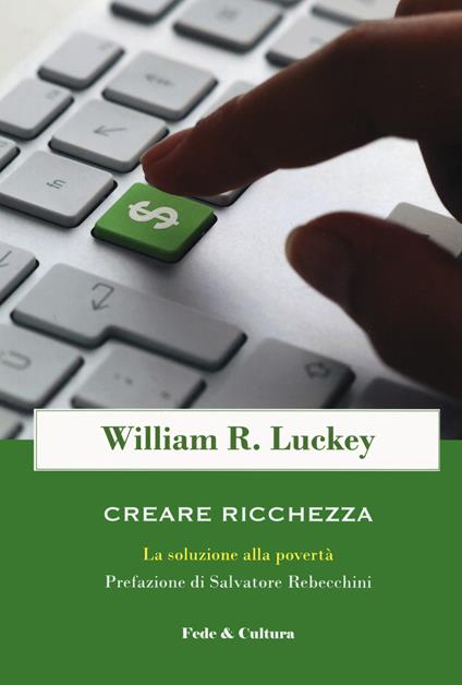 Creare ricchezza. La soluzione alla povertà - William R. Luckey - copertina