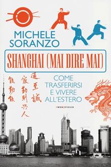 Shanghai (mai dire mai). Come trasferirsi e vivere all'estero