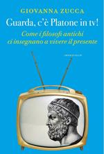 Guarda, c'è Platone in tv! Come i filosofi antichi ci insegnano a vivere il presente