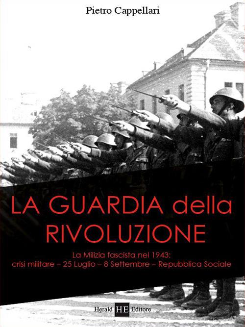 La guardia della rivoluzione. La milizia fascista del 1943. Crisi militare 25 luglio-8 settembre. Repubblica sociale - Pietro Cappellari - copertina