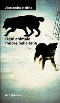 Ogni animale muore nella tana - Alessandro Stellino - copertina