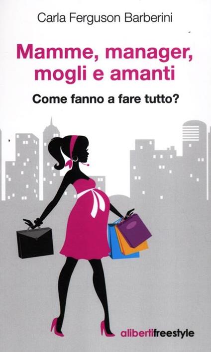 Mamme, manager, mogli amanti. Come fanno a fare tutto? - Carla Ferguson Barberini - copertina