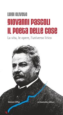 Giovanni Pascoli il poeta delle cose. La vita, le opere, l'universo lirico