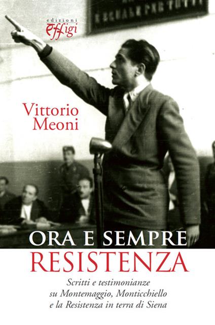 Ora e sempre resistenza. Scritti e testimonianze su Montemaggio, Monticchiello e la Resistenza in terra di Siena - Vittorio Meoni - copertina