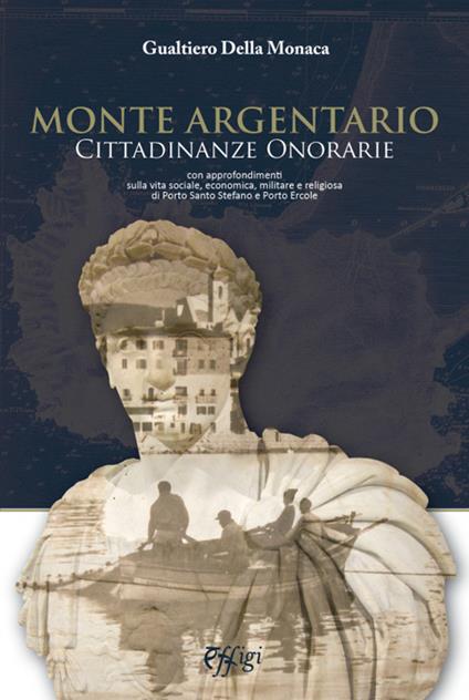 Monte Argentario cittadinanze onorarie. Con approfondimenti sulla vita sociale, economica, militare e religiosa di Porto Santo Stefano e Porto Ercole - Gualtiero Della Monaca - copertina