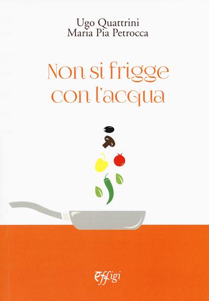 Non si frigge con l'acqua - Ugo Quattrini,M. Pia Petrocca - copertina