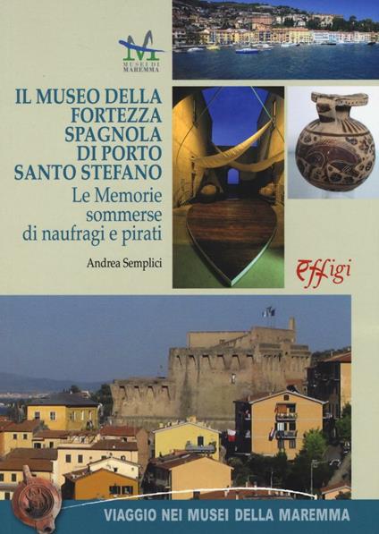 Il museo della Fortezza spagnola di Porto Santo Stefano. Le memorie sommerse di naufragi e pirati - Andrea Semplici - copertina