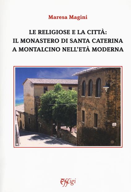 Le religiose e la città: il monastero di Santa Caterina a Montalcino nell'età moderna - Maresa Magini - copertina