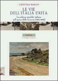Le vie dell'Italia unita. La politica stradale italiana nell'epoca delle ferrovie (1850-1900) - Cristina Badon - copertina