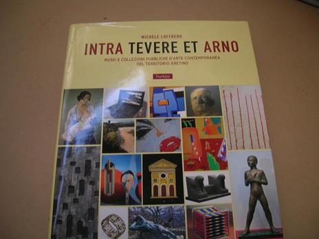 Intra Tevere et Arno. Musei e collezioni pubbliche d'arte contemporanea del territorio aretino - Michele Loffredo - 2