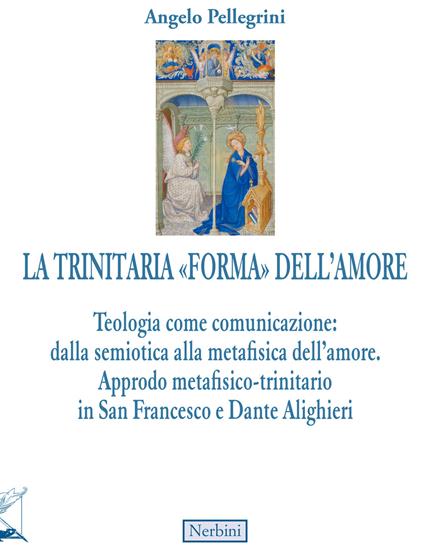 La trinitaria «forma» dell'amore. Teologia come comunicazione: dalla semiotica alla metafisica dell'amore. Approdo metafisico-trinitario in San Francesco e Dante Alighieri - Angelo Pellegrini - copertina