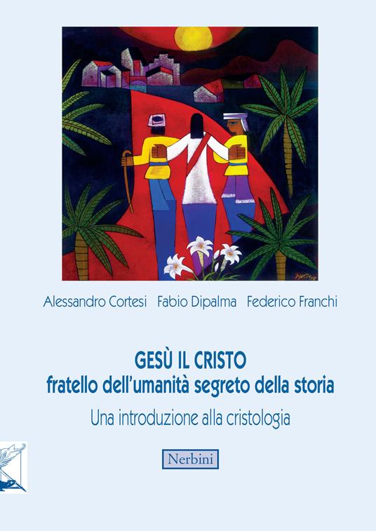 Gesù il Cristo fratello dell'umanità segreto della storia. Una introduzione alla cristologia - Alessandro Cortesi,Fabio Dipalma,Federico Franchi - copertina