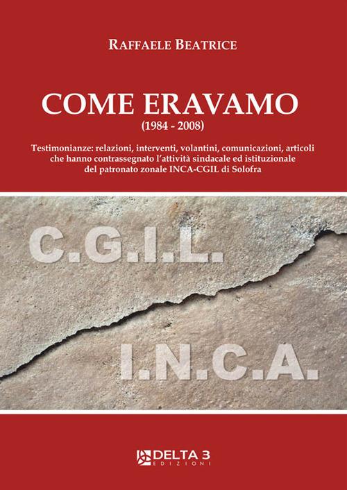 Come eravamo (1984-2008). Testimonianze: relazioni, interventi, volantini, comunicazioni, articoli che hanno contrassegnato l'attività sindacale ed istituzionale del patronato zonale INCA-CGIL di Solofra - Raffaele Beatrice - copertina