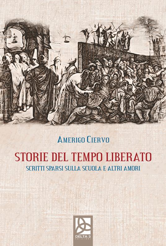 Storie del tempo liberato. Scritti sparsi sulla scuola e altri amori - Amerigo Ciervo - copertina