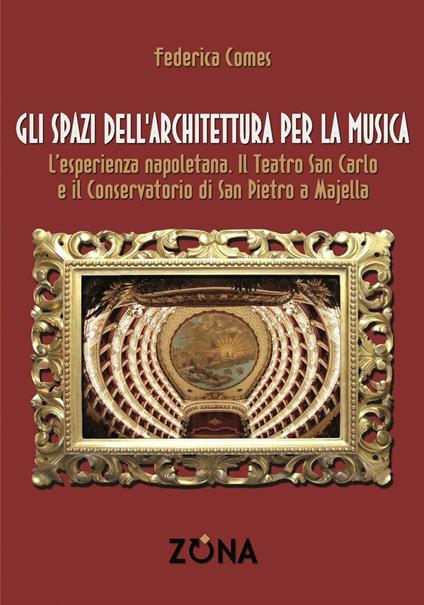 Gli spazi dell'architettura per la musica. L'esperienza napoletana. Il Teatro San Carlo e il Conservatorio di San Pietro a Majella - Federica Comes - copertina