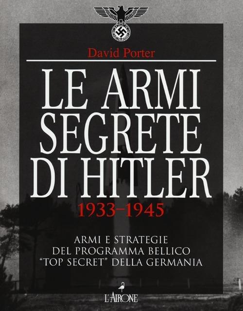 Le armi segrete di Hitler 1933-1945. Armi e strategie del programma bellico «top secret» della Germania - David Porter - copertina