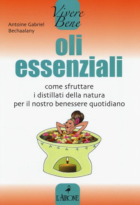 Oli essenziali. Come sfruttare i distillati della natura per il nostro benessere quotidiano - Antoine G. Bechaalany - copertina