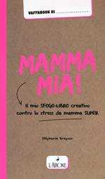 Mamma mia! Il mio sfogo-libro creativo contro lo stress da mamma super