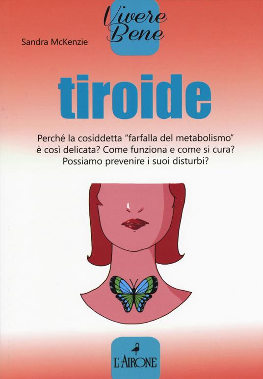 Tiroide. Perché la cosiddetta «farfalla del metabolismo» è così delicata? Come funziona e come si cura? Possiamo prevenire i suoi disturbi? - Sara McKenzie - copertina
